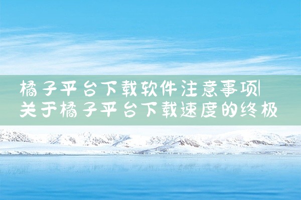 橘子平台下载软件注意事项