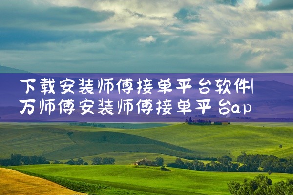 下载安装师傅接单平台软件