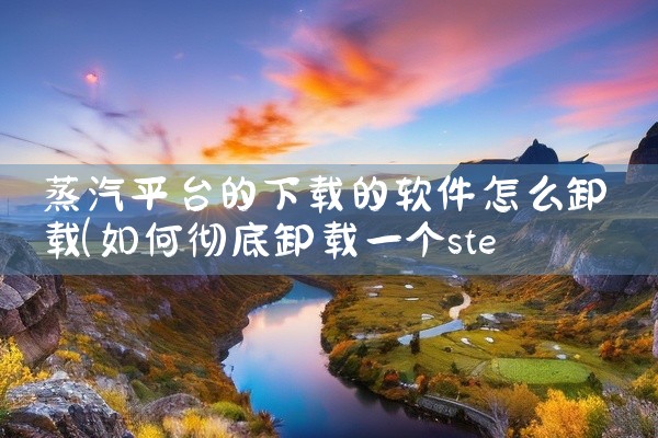 蒸汽平台的下载的软件怎么卸载