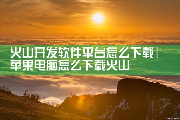 火山开发软件平台怎么下载