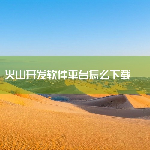 火山安卓软件开发平台sdk怎么打开|火山内测版怎么下载|