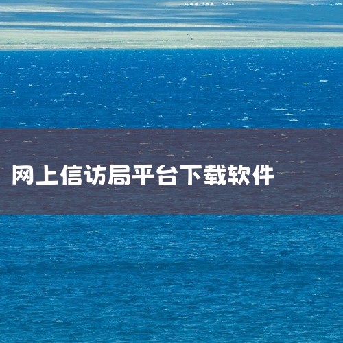 国家投诉受理办公室怎么下载|怎样下载国家信访app|网上怎样信访|云南信访局网上信访平台怎么使用|
